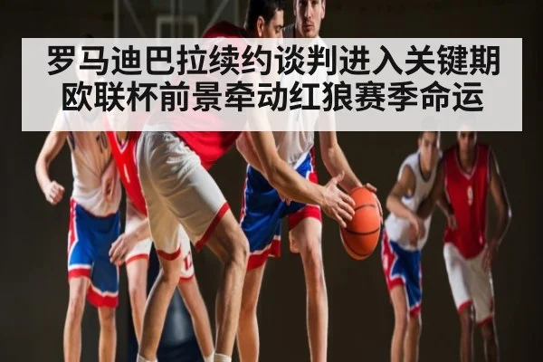 罗马迪巴拉续约谈判进入关键期 欧联杯前景牵动红狼赛季命运