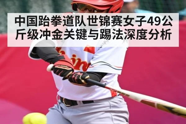 中国跆拳道队世锦赛女子49公斤级冲金关键与踢法深度分析